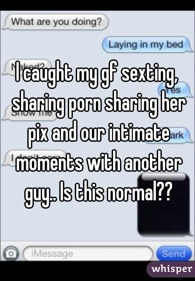 I caught my gf sexting, sharing porn sharing her pix and our intimate moments with another guy.. Is this normal??