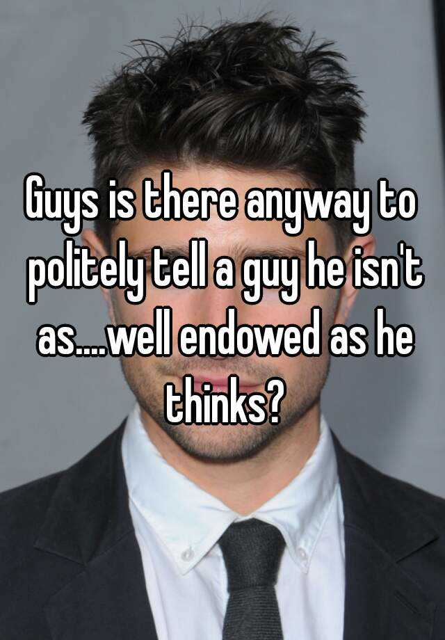 guys-is-there-anyway-to-politely-tell-a-guy-he-isn-t-as-well-endowed