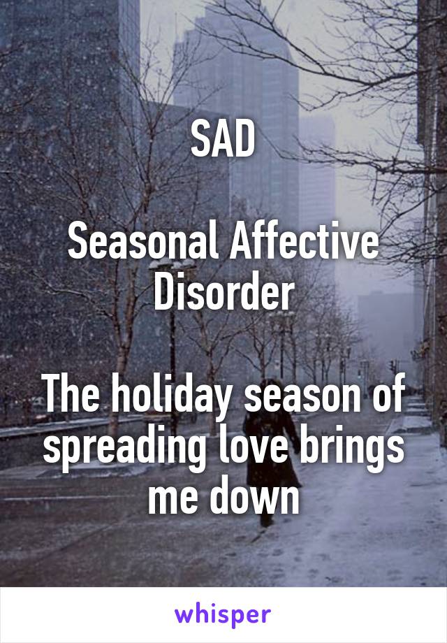 SAD

Seasonal Affective Disorder

The holiday season of spreading love brings me down