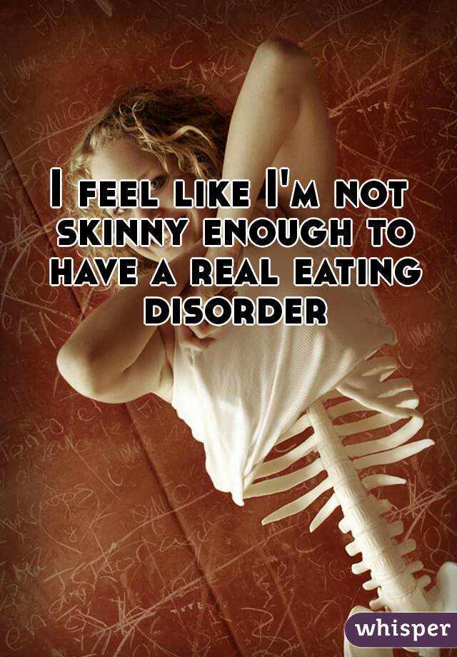 I feel like I'm not skinny enough to have a real eating disorder