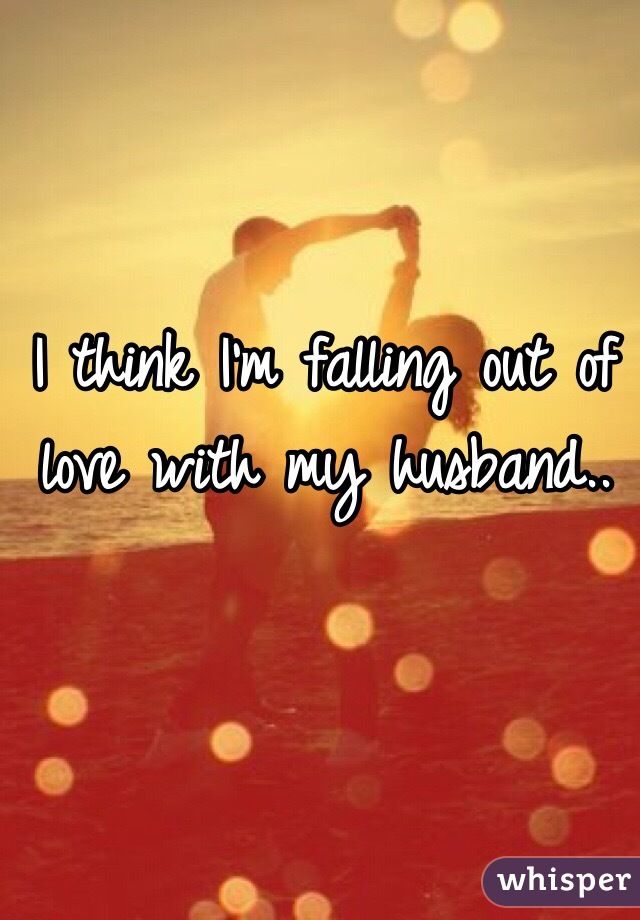 I think I'm falling out of love with my husband..