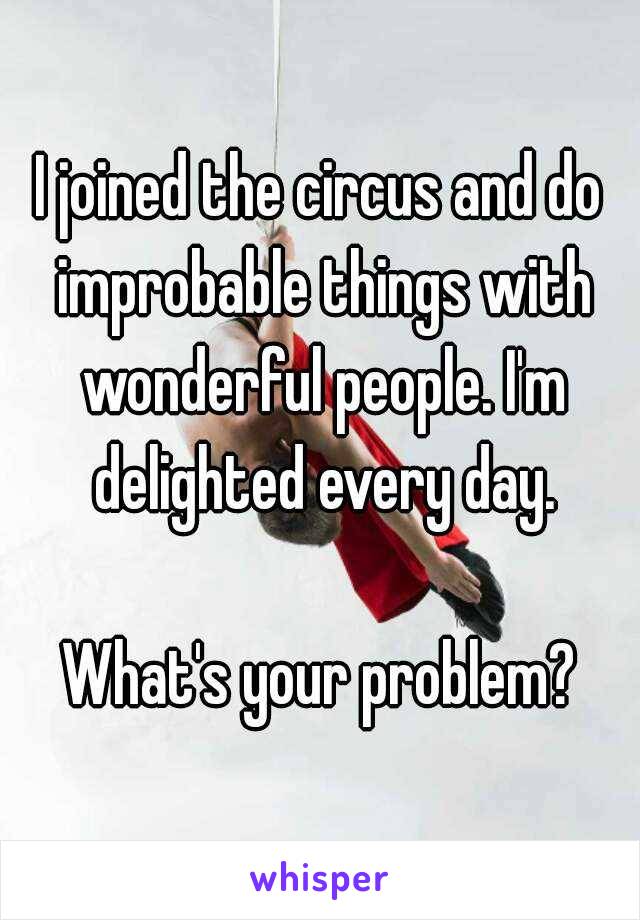 I joined the circus and do improbable things with wonderful people. I'm delighted every day.

What's your problem?