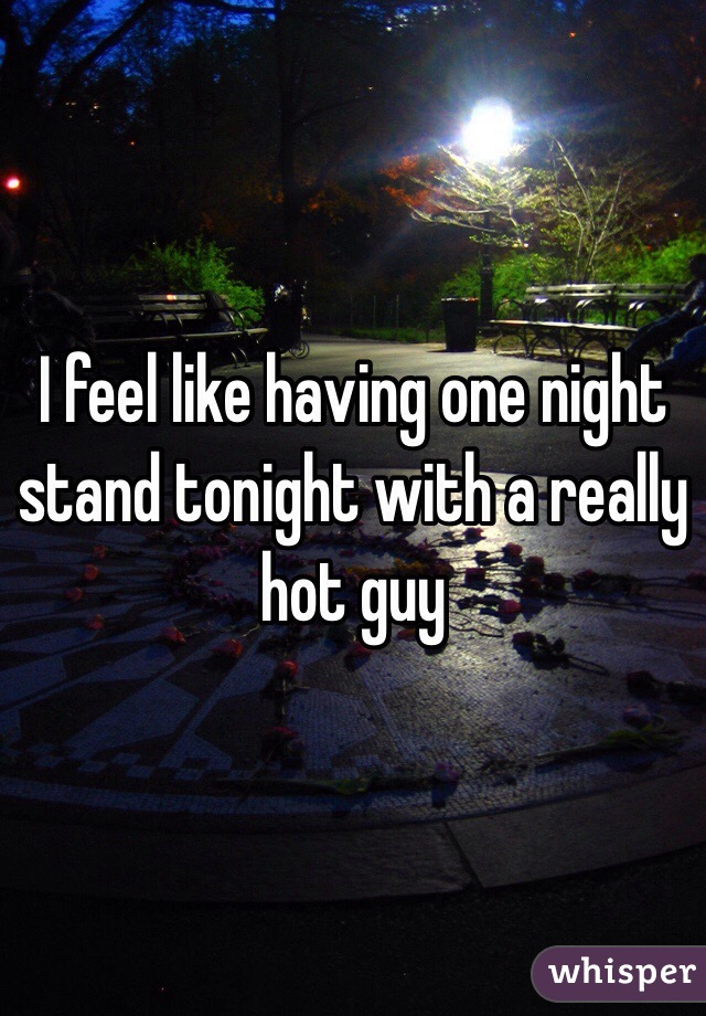I feel like having one night stand tonight with a really hot guy
