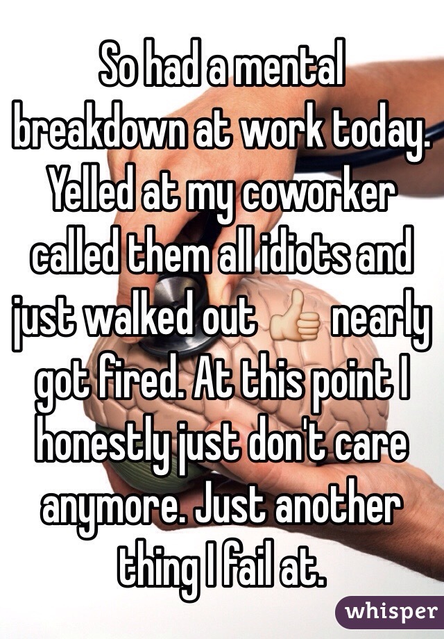 So had a mental breakdown at work today. Yelled at my coworker called them all idiots and just walked out 👍 nearly got fired. At this point I honestly just don't care anymore. Just another thing I fail at.