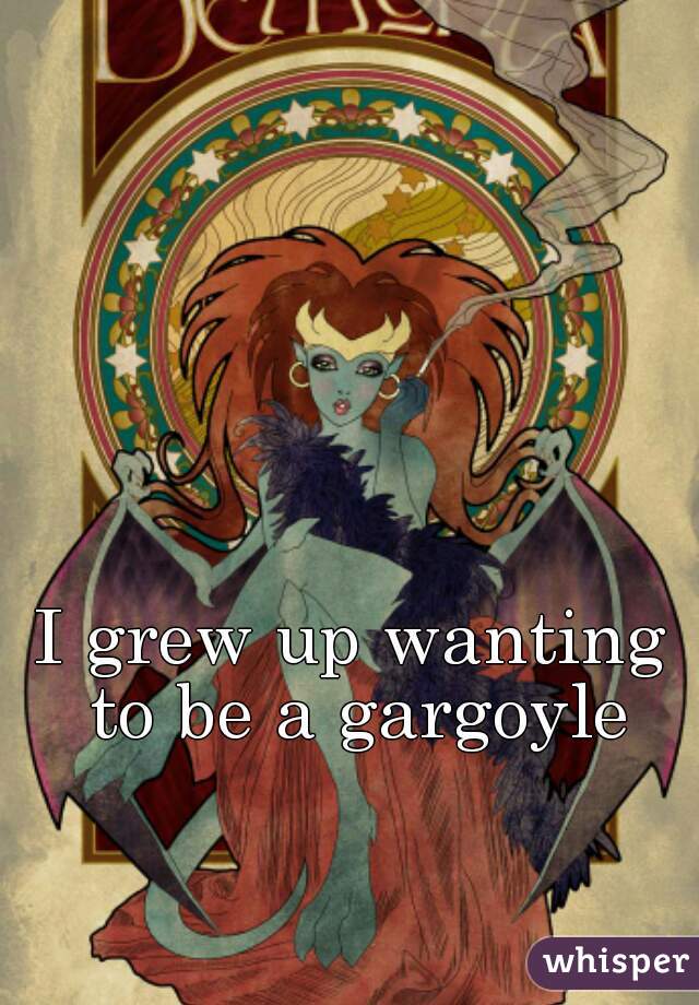 I grew up wanting to be a gargoyle