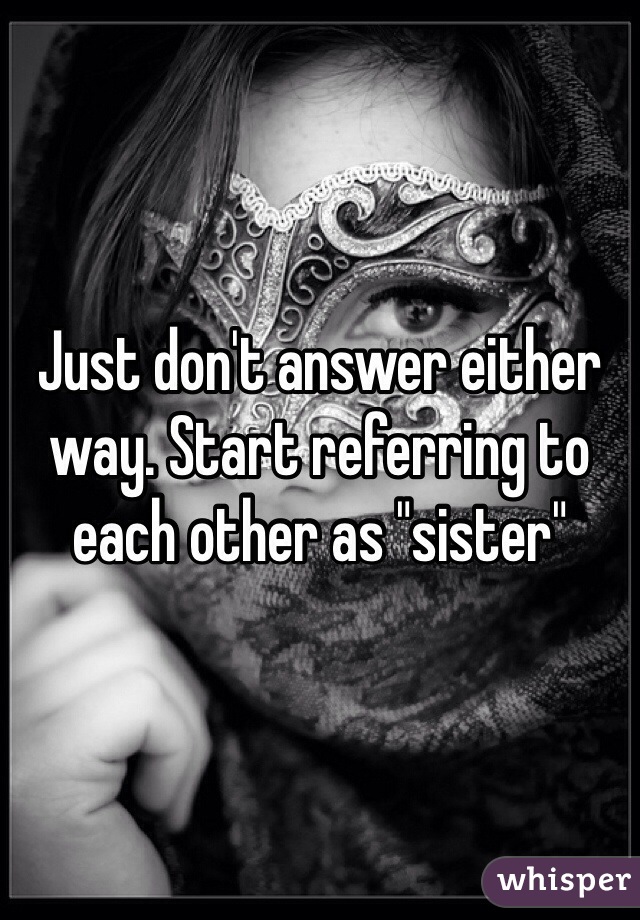 Just don't answer either way. Start referring to each other as "sister"