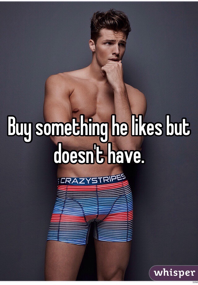 Buy something he likes but doesn't have. 