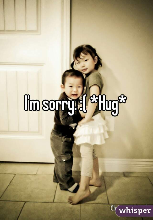 I'm sorry. :( *Hug*