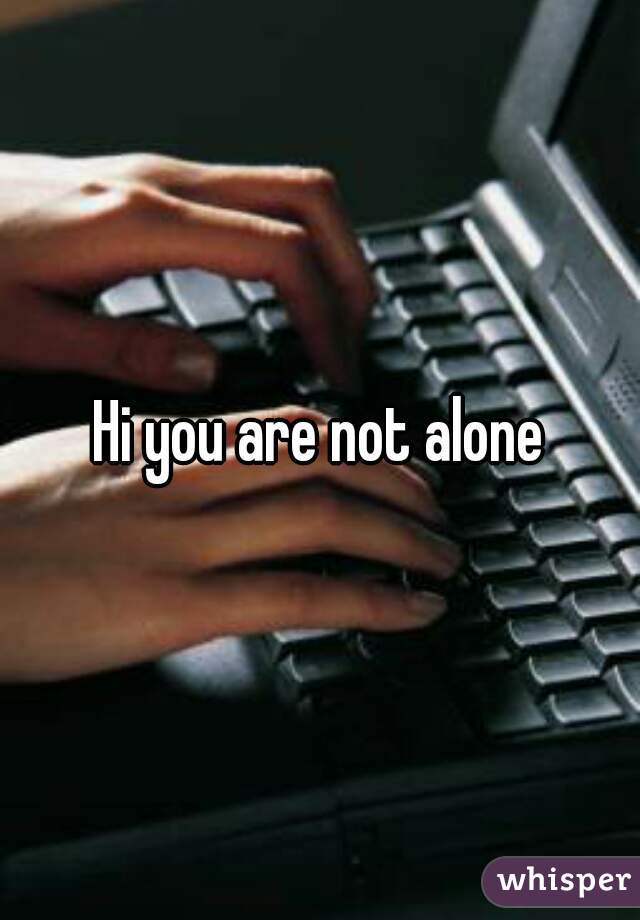 Hi you are not alone