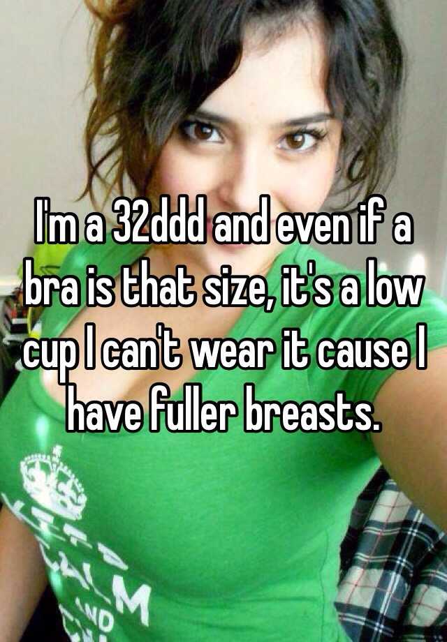I'm a 32ddd and even if a bra is that size, it's a low cup I can't wear it  cause I have fuller breasts.