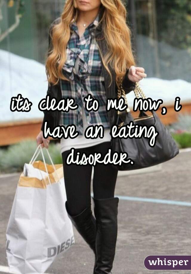its clear to me now, i have an eating disorder.