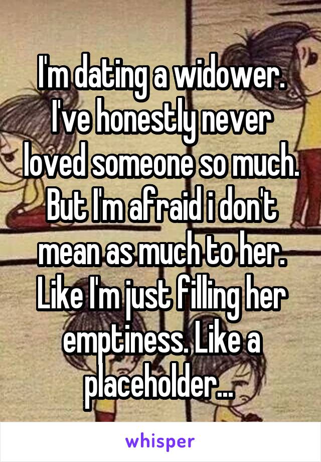 I'm dating a widower. I've honestly never loved someone so much. But I'm afraid i don't mean as much to her. Like I'm just filling her emptiness. Like a placeholder... 