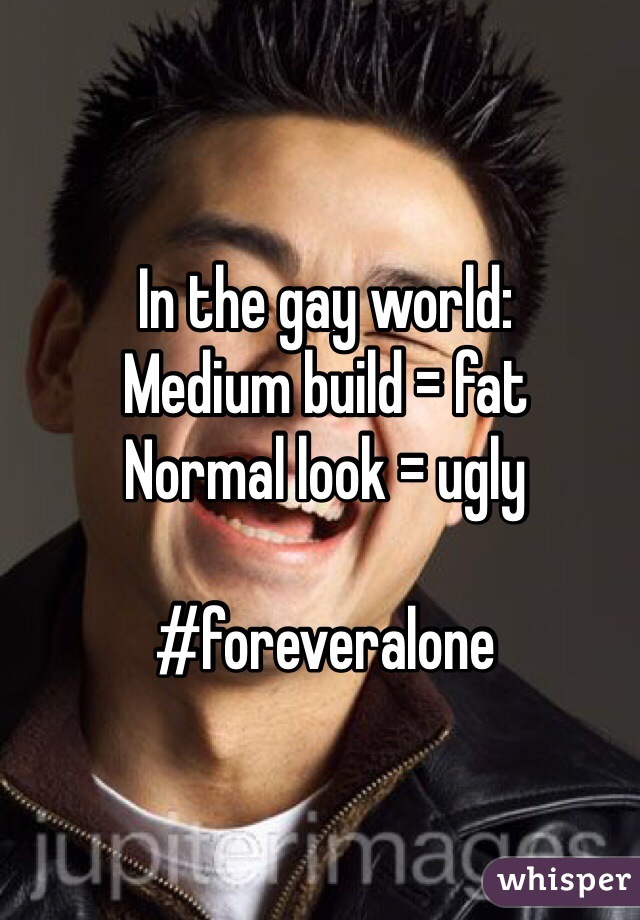 In the gay world:
Medium build = fat
Normal look = ugly

#foreveralone