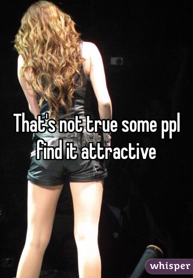 That's not true some ppl find it attractive  