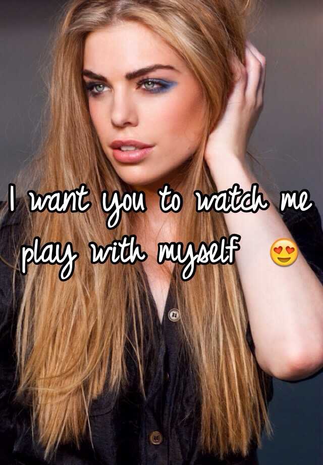 I Want You To Watch Me Play With Myself 😍