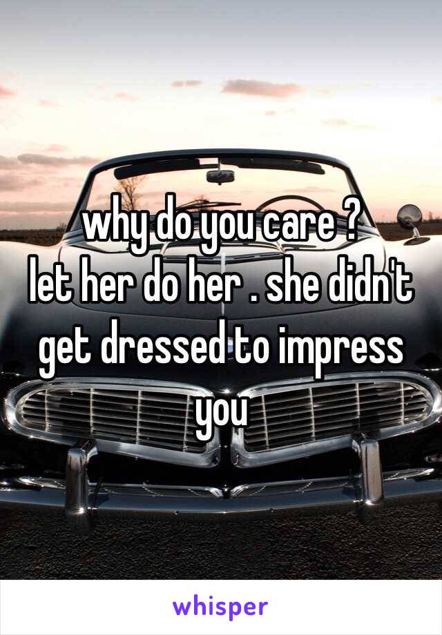 why do you care ? 
let her do her . she didn't get dressed to impress you