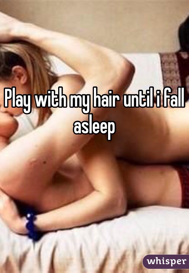 Play with my hair until i fall asleep