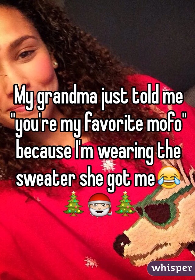 My grandma just told me "you're my favorite mofo" because I'm wearing the sweater she got me