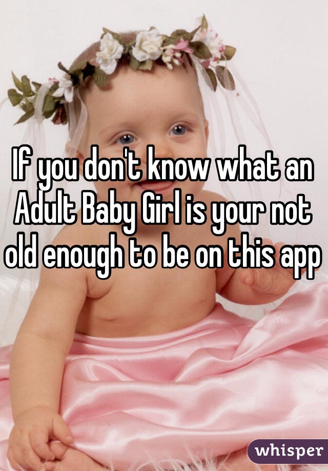If you don't know what an Adult Baby Girl is your not old enough to be on this app