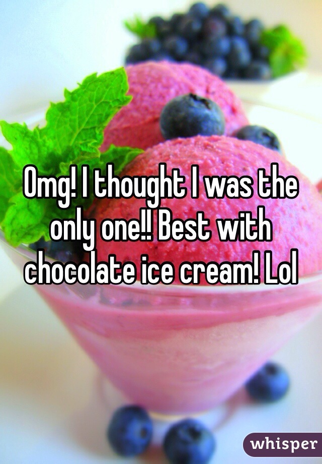 Omg! I thought I was the only one!! Best with chocolate ice cream! Lol