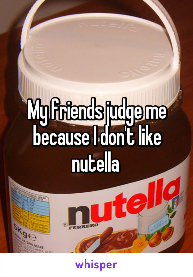 My friends judge me because I don't like nutella 