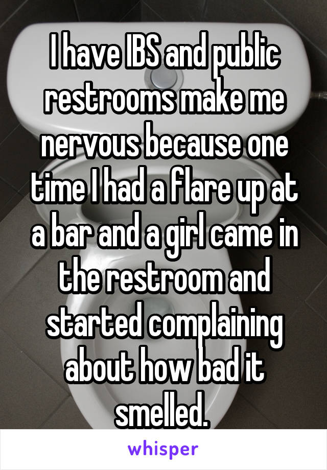 I have IBS and public restrooms make me nervous because one time I had a flare up at a bar and a girl came in the restroom and started complaining about how bad it smelled. 