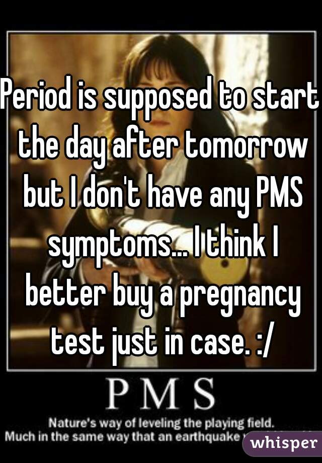 Period is supposed to start the day after tomorrow but I don't have any PMS symptoms... I think I better buy a pregnancy test just in case. :/