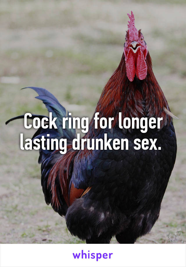 Cock ring for longer lasting drunken sex. 