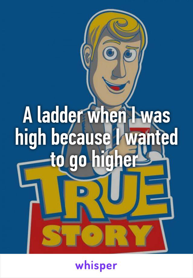 A ladder when I was high because I wanted to go higher 