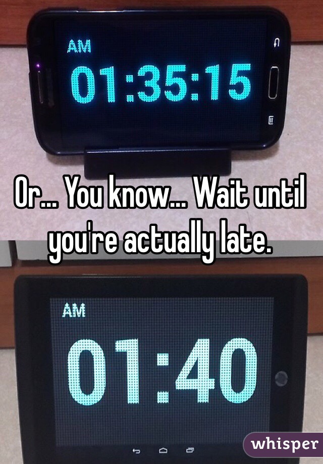 Or... You know... Wait until you're actually late. 