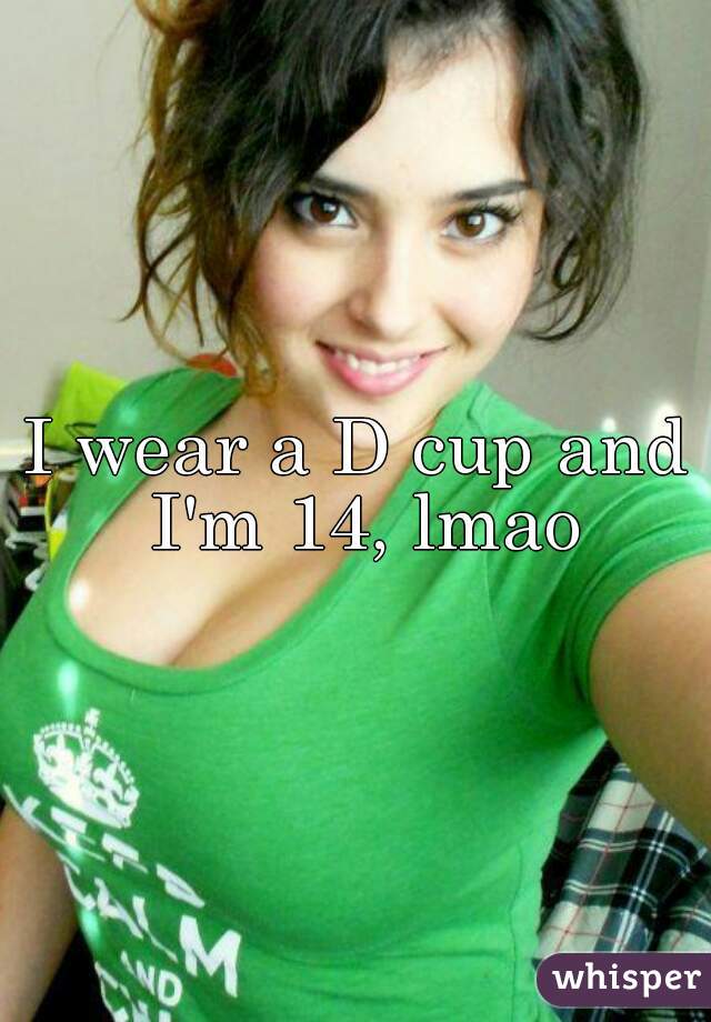 I wear a D cup and I'm 14, lmao