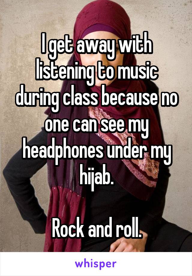 I get away with listening to music during class because no one can see my headphones under my hijab.

Rock and roll.