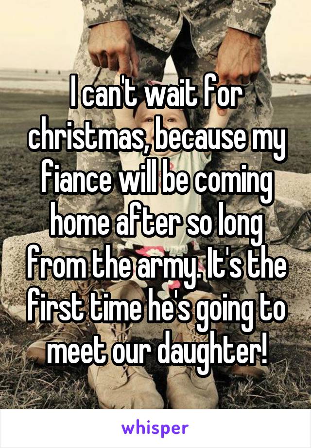I can't wait for christmas, because my fiance will be coming home after so long from the army. It's the first time he's going to meet our daughter!
