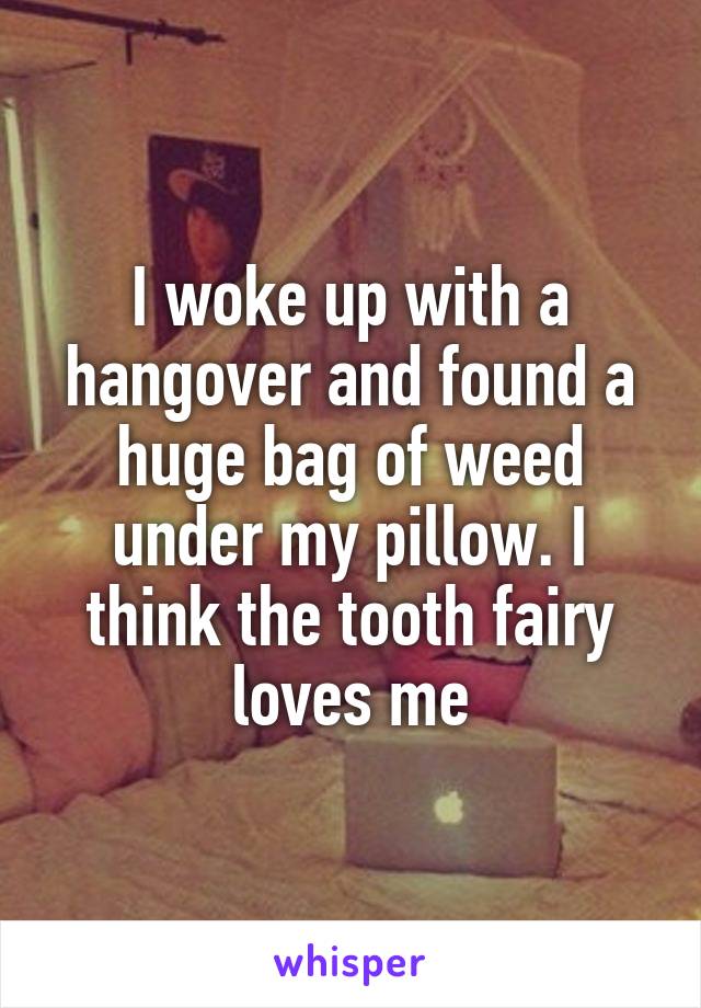 I woke up with a hangover and found a huge bag of weed under my pillow. I think the tooth fairy loves me