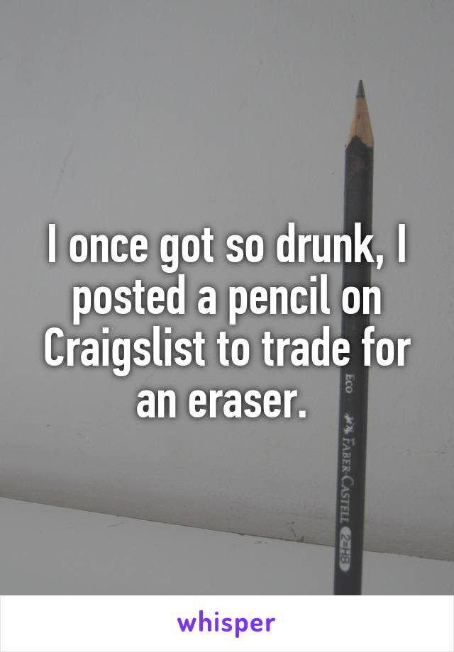 I once got so drunk, I posted a pencil on Craigslist to trade for an eraser. 