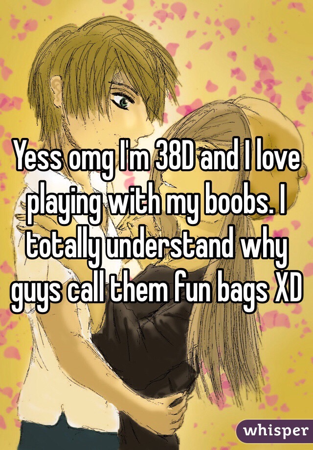 Yess omg I'm 38D and I love playing with my boobs. I totally understand why guys call them fun bags XD
