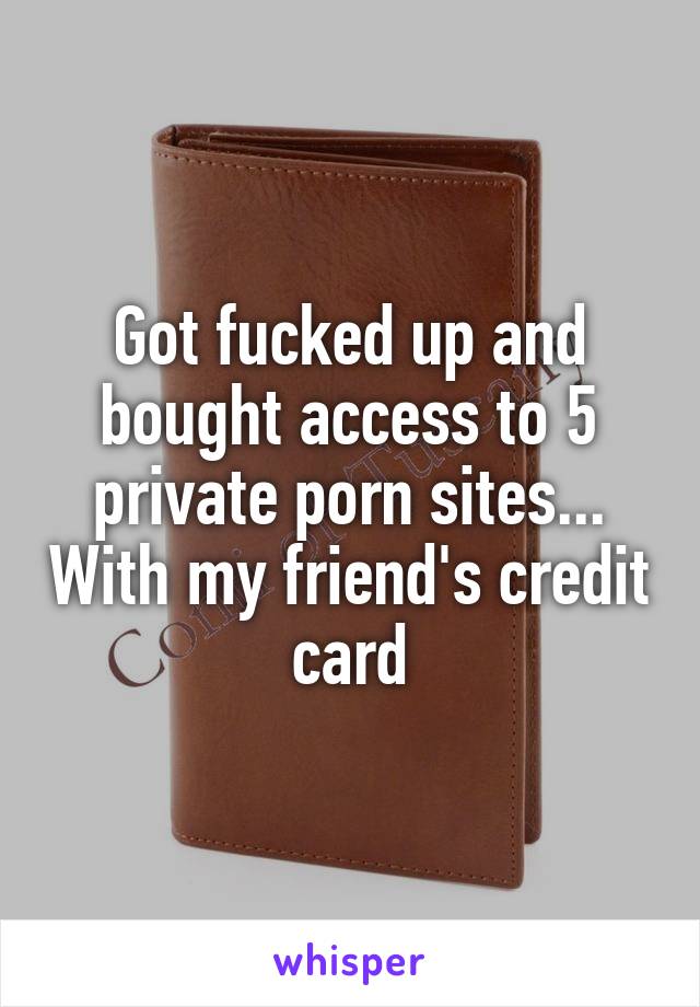 Got fucked up and bought access to 5 private porn sites... With my friend's credit card