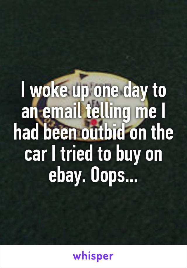 I woke up one day to an email telling me I had been outbid on the car I tried to buy on ebay. Oops...