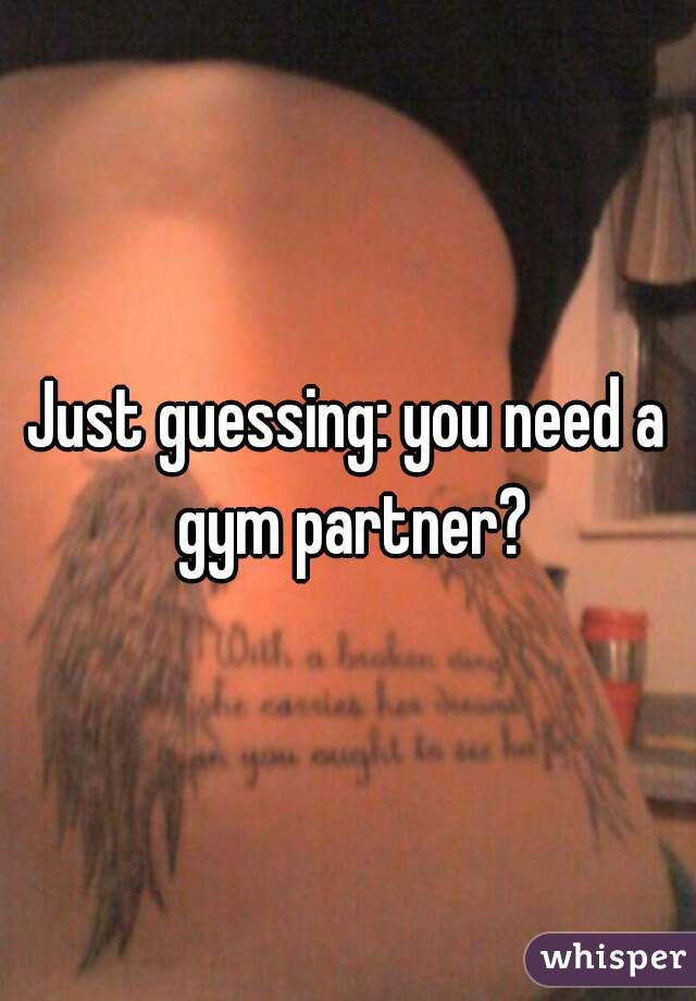 Just guessing: you need a gym partner?