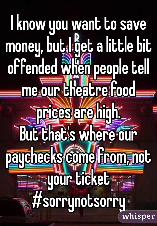 I know you want to save money, but I get a little bit offended when people tell me our theatre food prices are high.
But that's where our paychecks come from, not your ticket
#sorrynotsorry