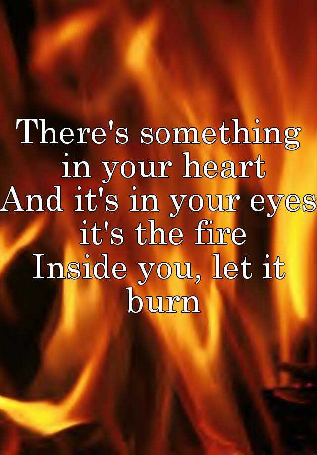 There's something in your heart And it's in your eyes it's the fire ...