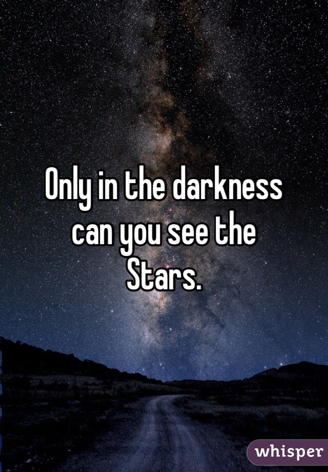 Only in the darkness 
can you see the 
Stars. 