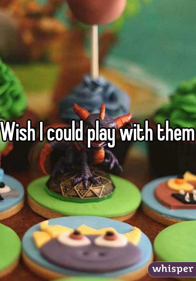 Wish I could play with them