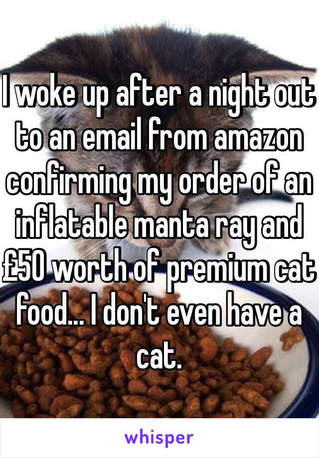 I woke up after a night out to an email from amazon confirming my order of an inflatable manta ray and £50 worth of premium cat food... I don't even have a cat.