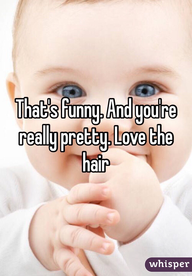 That's funny. And you're really pretty. Love the hair