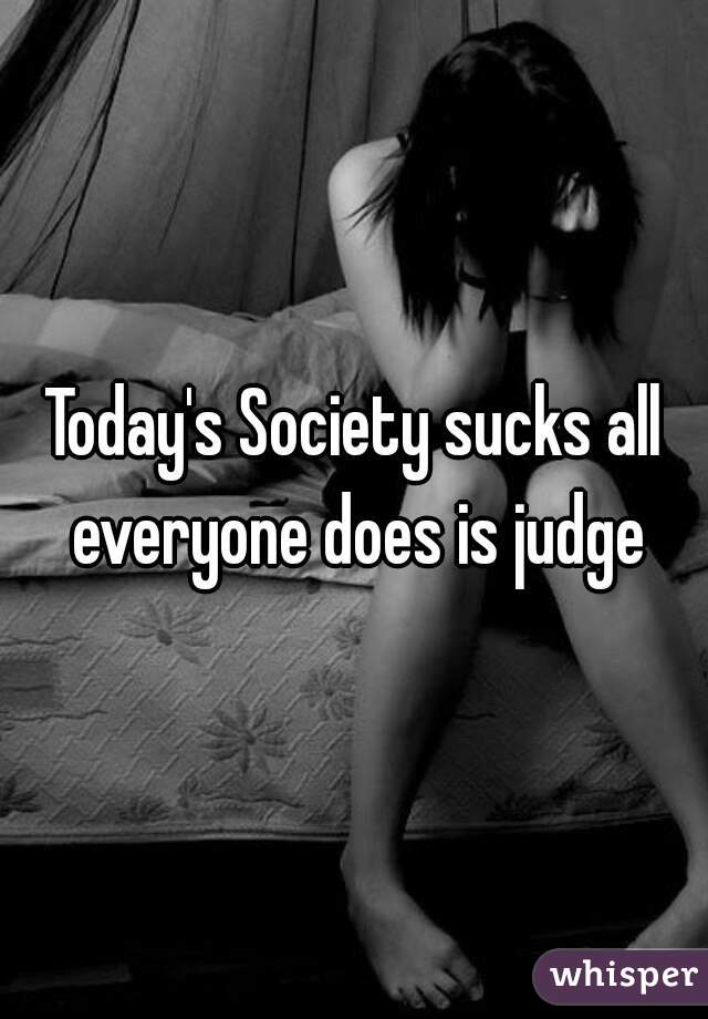 Today's Society sucks all everyone does is judge
