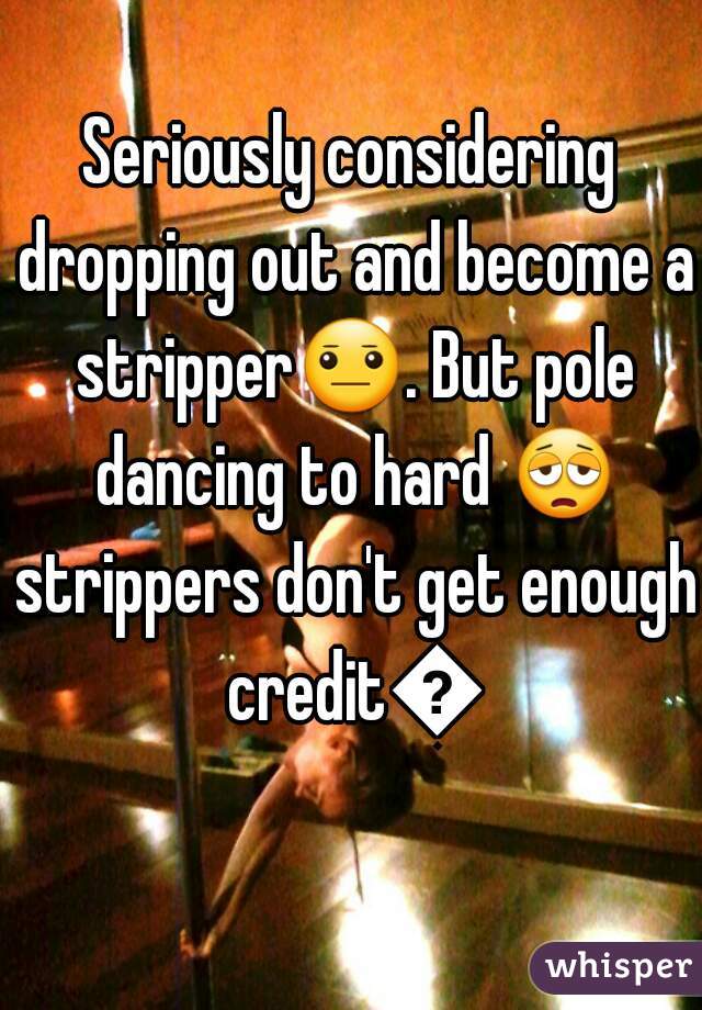 Seriously considering dropping out and become a stripper😐. But pole dancing to hard 😩 strippers don't get enough credit😞
