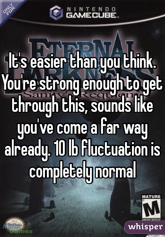 It's easier than you think. You're strong enough to get through this, sounds like you've come a far way already. 10 lb fluctuation is completely normal