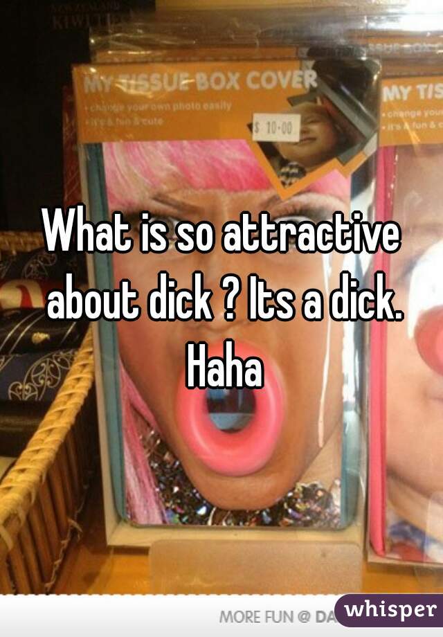 What is so attractive about dick ? Its a dick. Haha