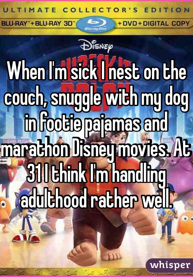 When I'm sick I nest on the couch, snuggle with my dog in footie pajamas and marathon Disney movies. At 31 I think I'm handling adulthood rather well. 